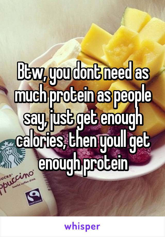 Btw, you dont need as much protein as people say, just get enough calories, then youll get enough protein