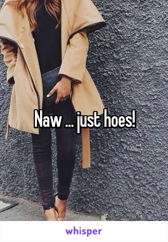 Naw ... just hoes!