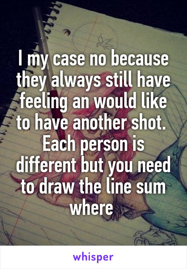 I my case no because they always still have feeling an would like to have another shot. 
Each person is different but you need to draw the line sum where 