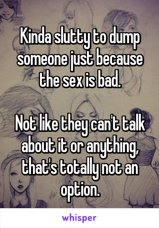 Kinda slutty to dump someone just because the sex is bad.

Not like they can't talk about it or anything, that's totally not an option.