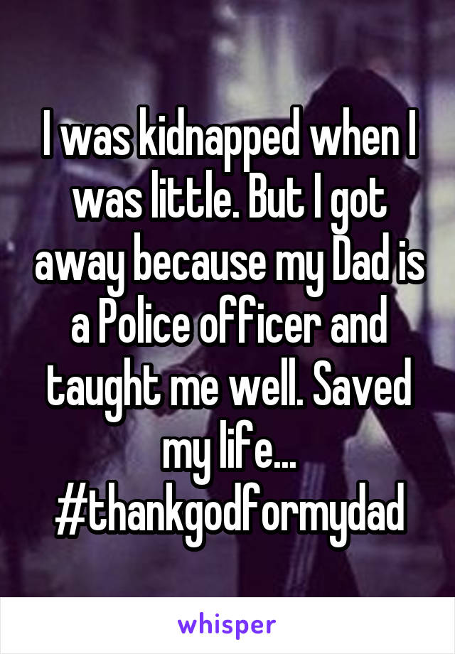 I was kidnapped when I was little. But I got away because my Dad is a Police officer and taught me well. Saved my life... #thankgodformydad