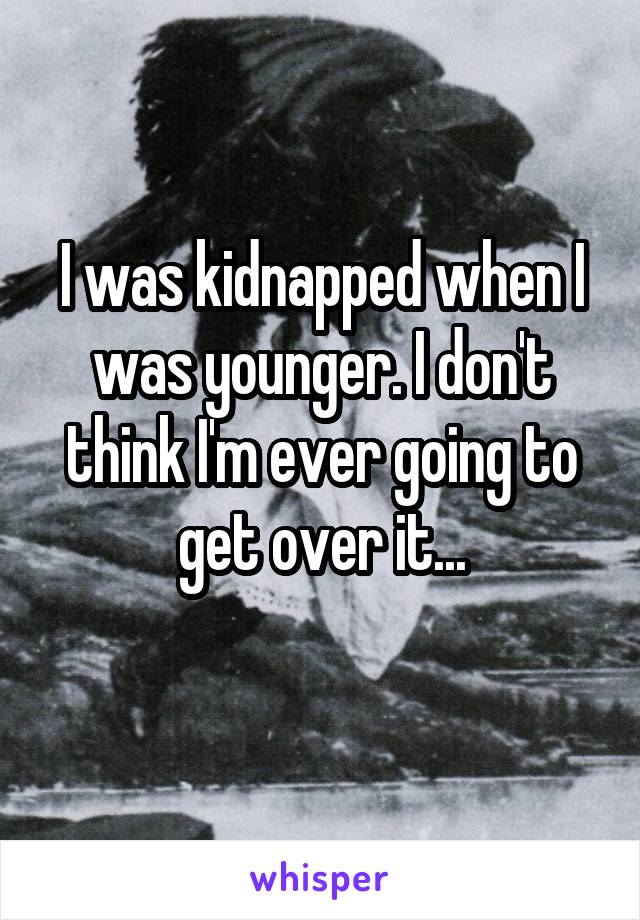 I was kidnapped when I was younger. I don't think I'm ever going to get over it...
