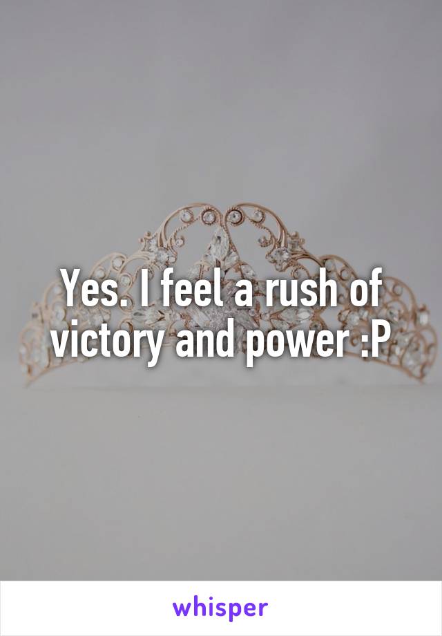 Yes. I feel a rush of victory and power :P