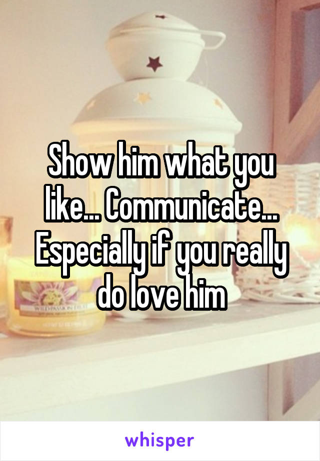 Show him what you like... Communicate... Especially if you really do love him