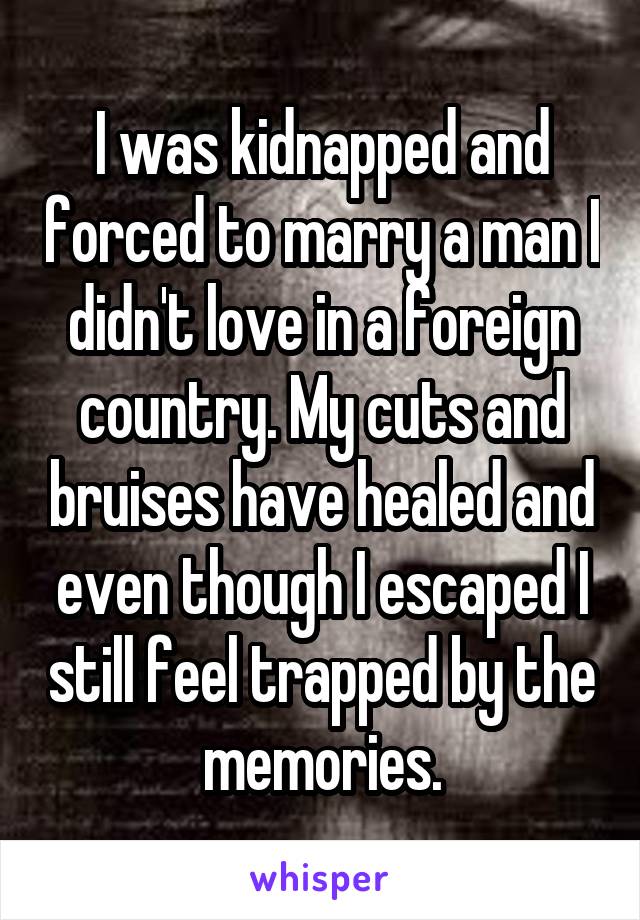 I was kidnapped and forced to marry a man I didn't love in a foreign country. My cuts and bruises have healed and even though I escaped I still feel trapped by the memories.