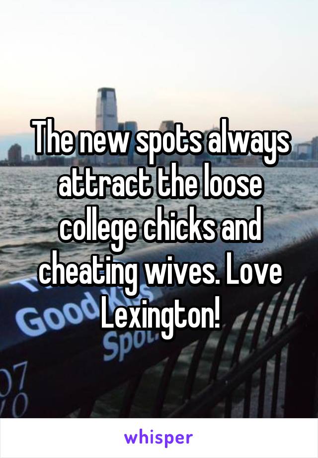 The new spots always attract the loose college chicks and cheating wives. Love Lexington!