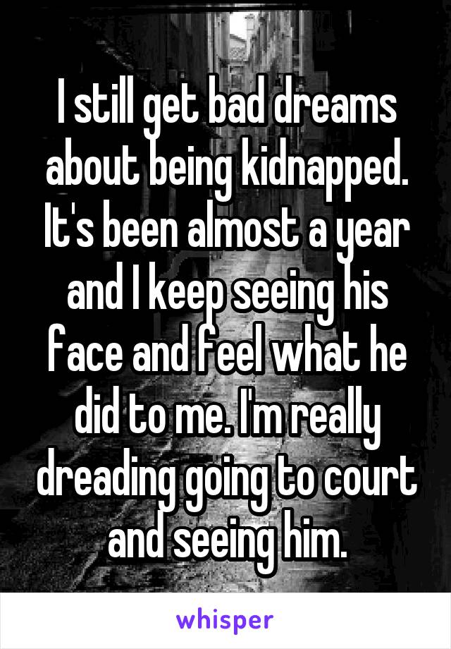 I still get bad dreams about being kidnapped. It's been almost a year and I keep seeing his face and feel what he did to me. I'm really dreading going to court and seeing him.
