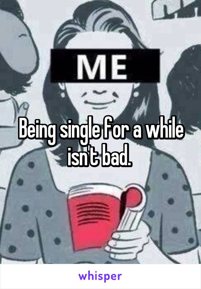 Being single for a while isn't bad. 