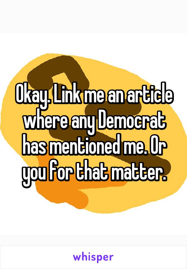 Okay. Link me an article where any Democrat has mentioned me. Or you for that matter.