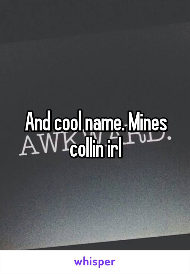 And cool name. Mines collin irl