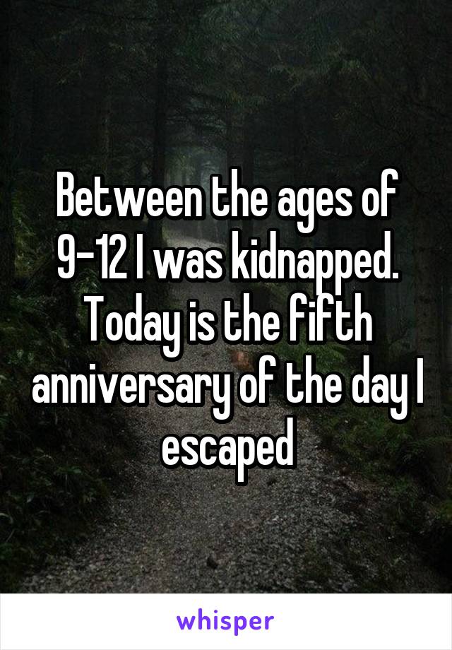 Between the ages of 9-12 I was kidnapped. Today is the fifth anniversary of the day I escaped