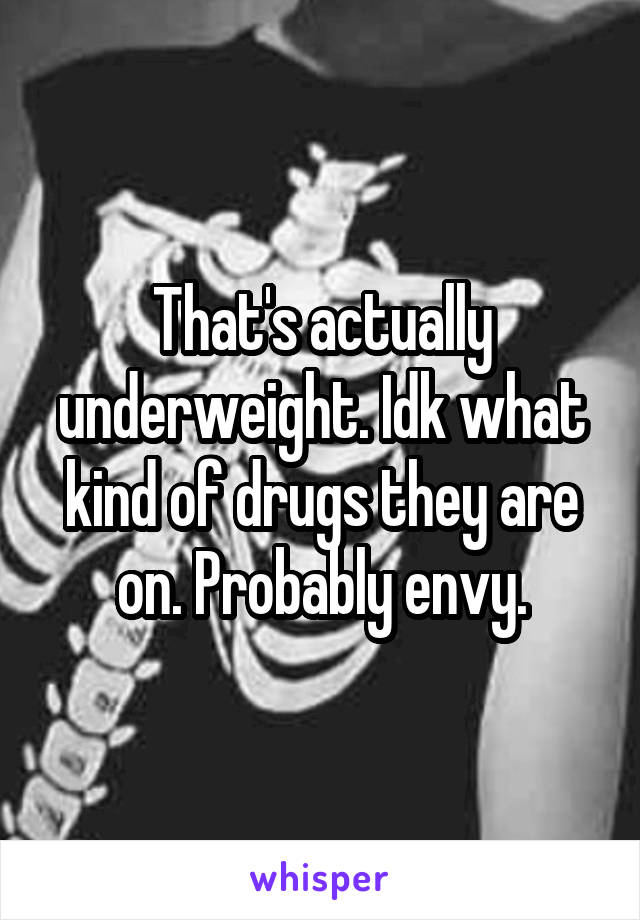 That's actually underweight. Idk what kind of drugs they are on. Probably envy.