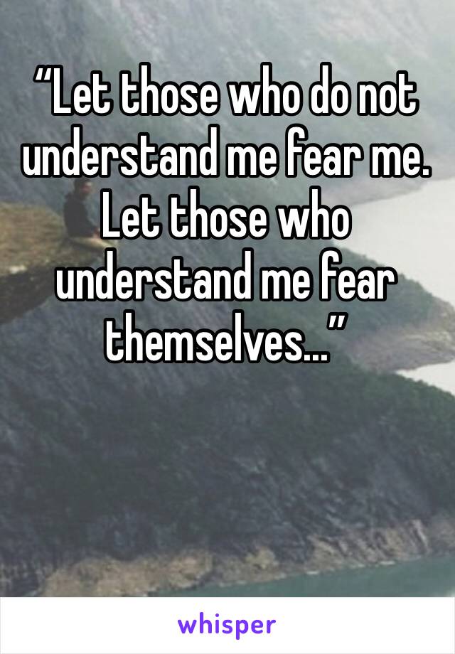 “Let those who do not understand me fear me. Let those who understand me fear themselves...”