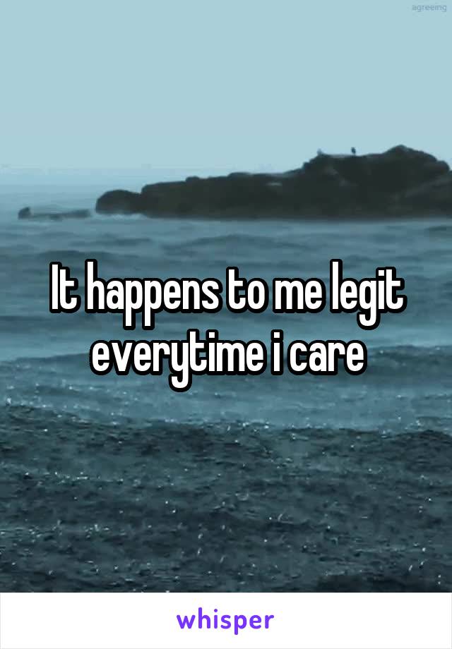It happens to me legit everytime i care
