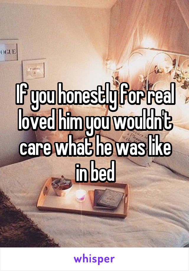 If you honestly for real loved him you wouldn't care what he was like in bed