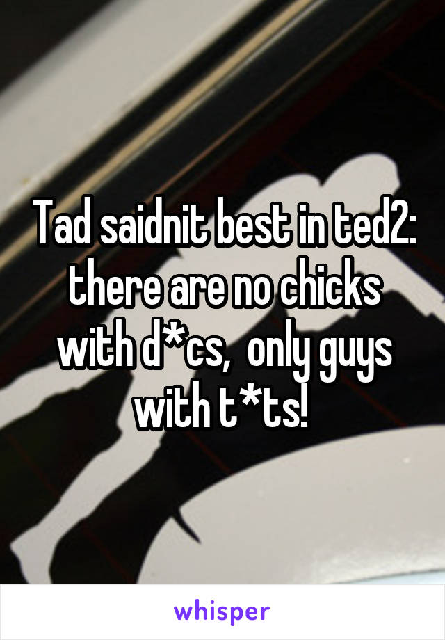 Tad saidnit best in ted2: there are no chicks with d*cs,  only guys with t*ts! 