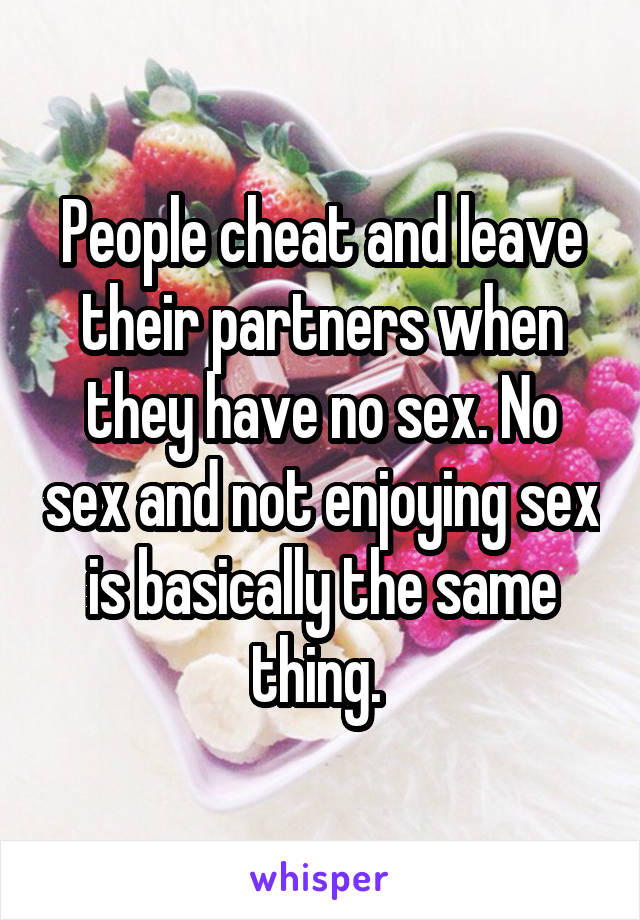 People cheat and leave their partners when they have no sex. No sex and not enjoying sex is basically the same thing. 