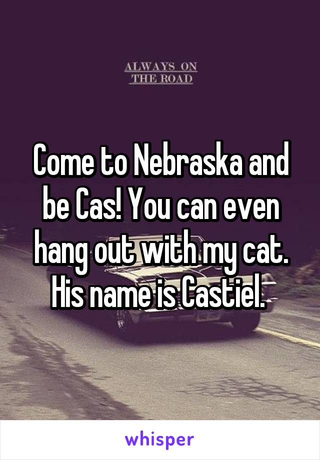 Come to Nebraska and be Cas! You can even hang out with my cat. His name is Castiel. 