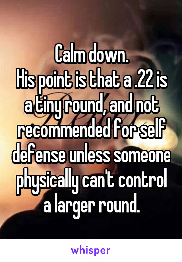 Calm down.
His point is that a .22 is a tiny round, and not recommended for self defense unless someone physically can't control a larger round.