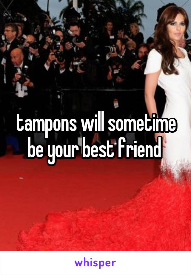 tampons will sometime be your best friend 