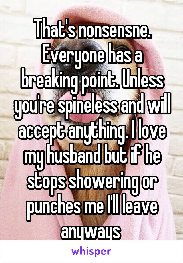 That's nonsensne. Everyone has a breaking point. Unless you're spineless and will accept anything. I love my husband but if he stops showering or punches me I'll leave anyways 