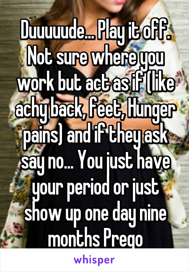Duuuuude... Play it off.
Not sure where you work but act as if (like achy back, feet, Hunger pains) and if they ask say no... You just have your period or just show up one day nine months Prego