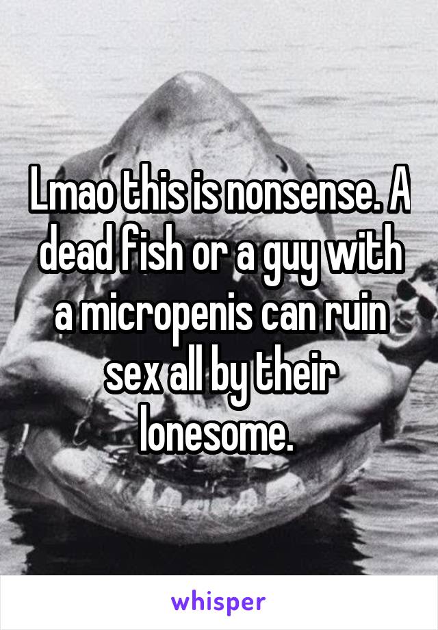 Lmao this is nonsense. A dead fish or a guy with a micropenis can ruin sex all by their lonesome. 