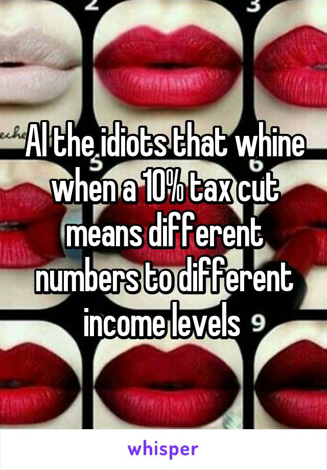 Al the idiots that whine when a 10% tax cut means different numbers to different income levels 