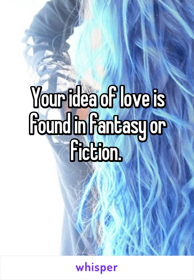 Your idea of love is found in fantasy or fiction. 
