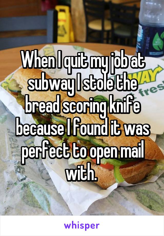 When I quit my job at subway I stole the bread scoring knife because I found it was perfect to open mail with. 