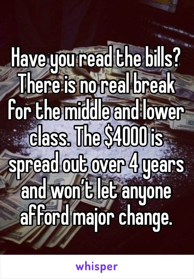Have you read the bills?  There is no real break for the middle and lower class. The $4000 is spread out over 4 years and won’t let anyone afford major change.  