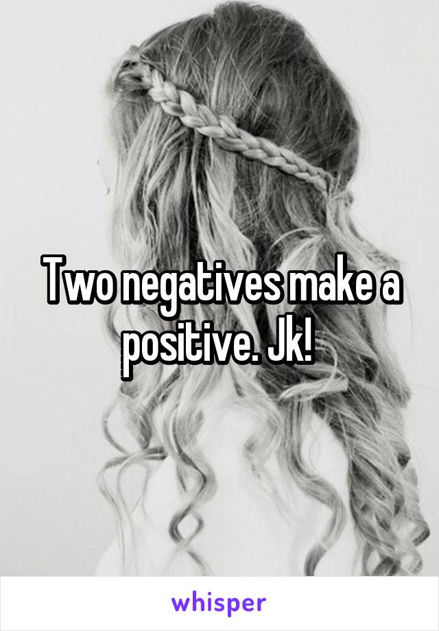 Two negatives make a positive. Jk! 