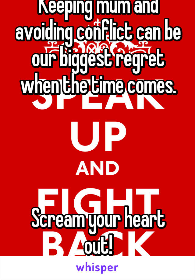 Keeping mum and avoiding conflict can be our biggest regret when the time comes.




Scream your heart out!
Fight back!