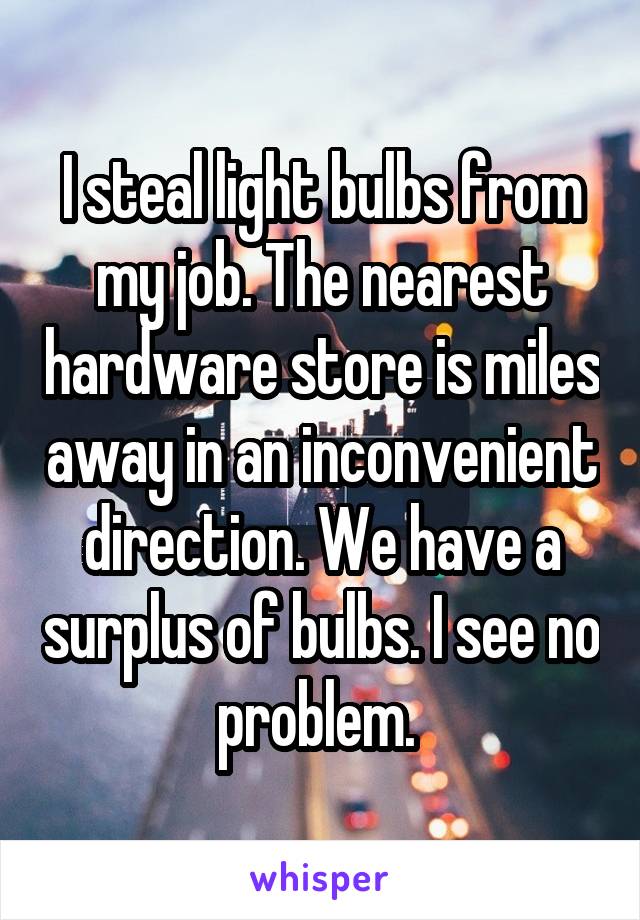 I steal light bulbs from my job. The nearest hardware store is miles away in an inconvenient direction. We have a surplus of bulbs. I see no problem. 
