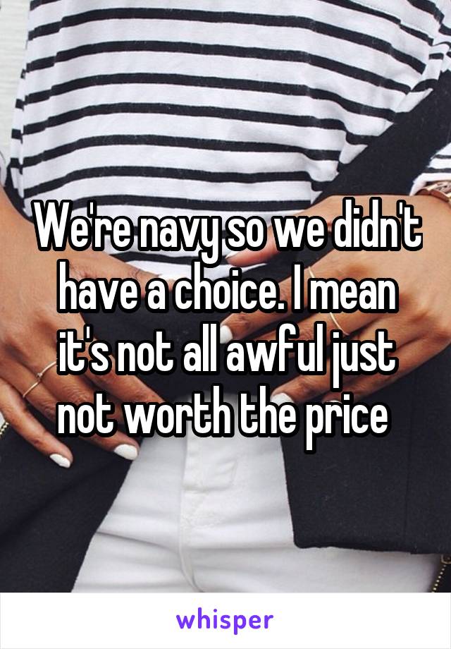 We're navy so we didn't have a choice. I mean it's not all awful just not worth the price 