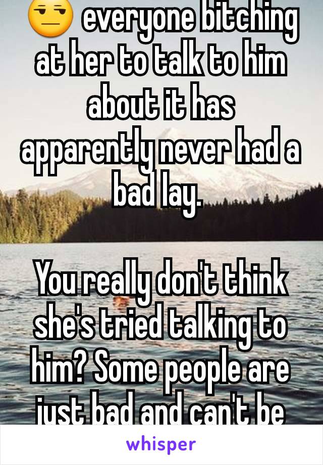 😒 everyone bitching at her to talk to him about it has apparently never had a bad lay. 

You really don't think she's tried talking to him? Some people are just bad and can't be coached.