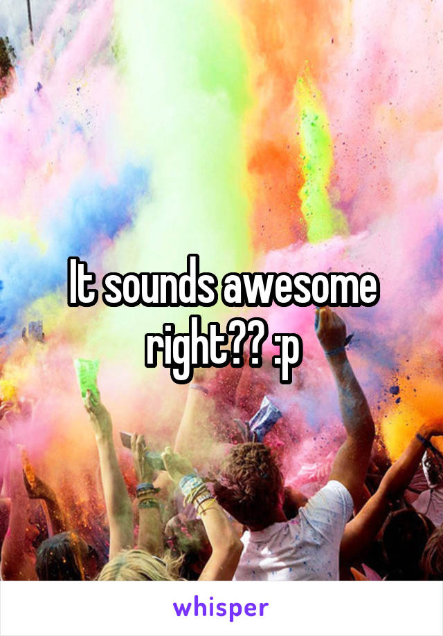 It sounds awesome right?? :p