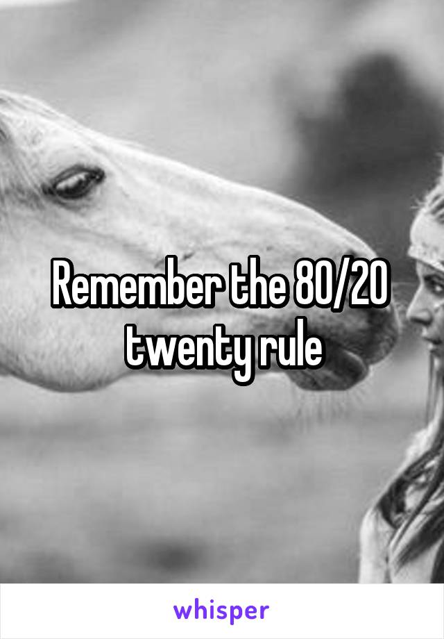 Remember the 80/20  twenty rule