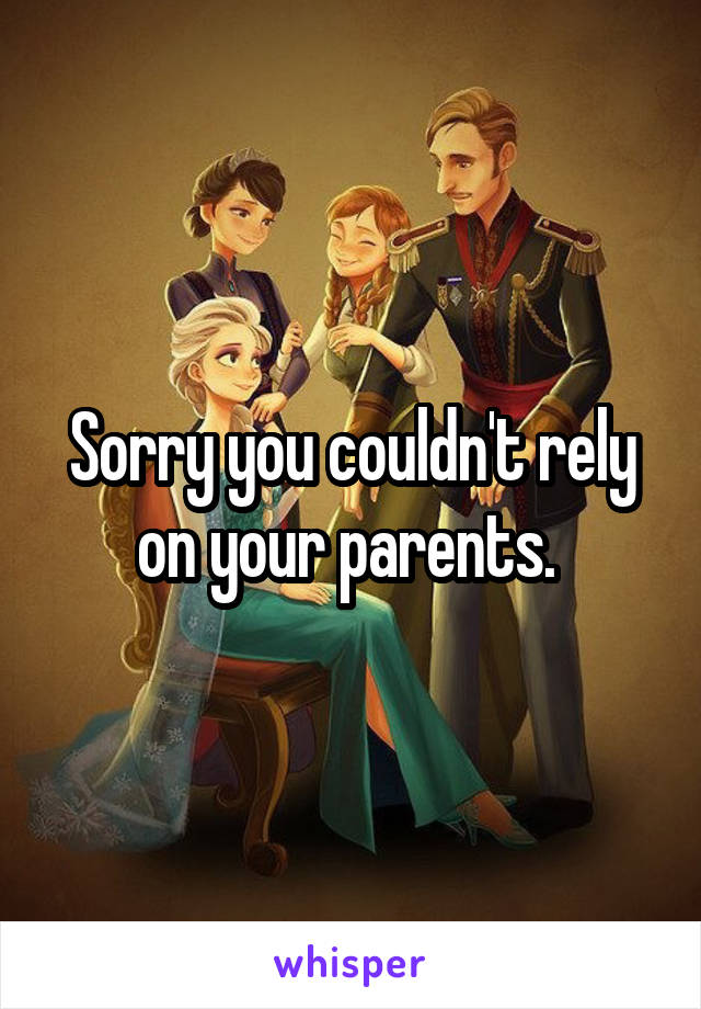 Sorry you couldn't rely on your parents. 