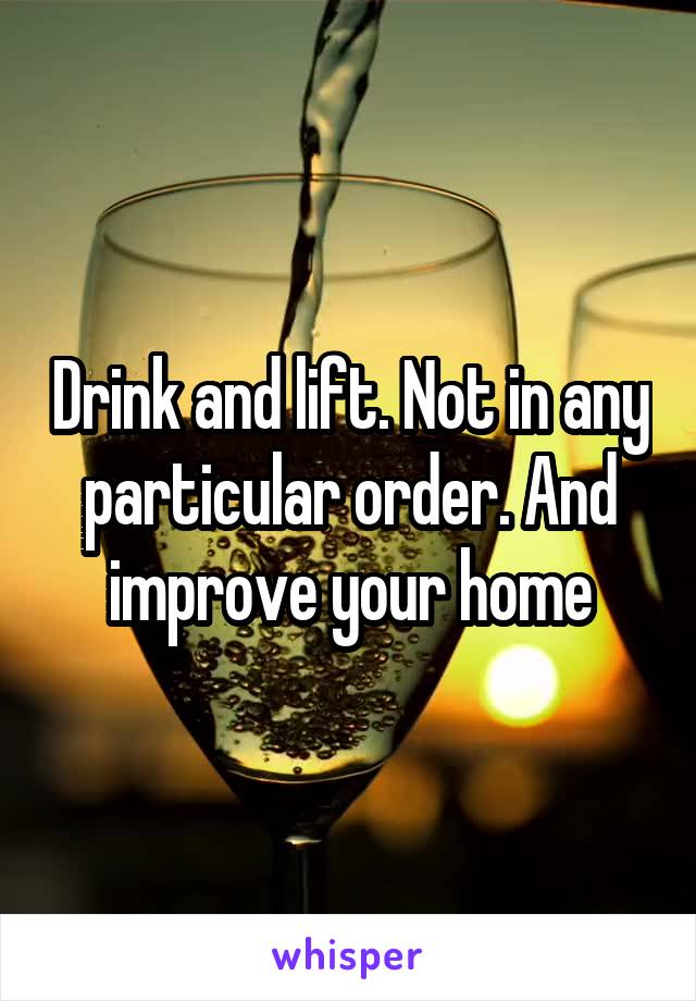 Drink and lift. Not in any particular order. And improve your home