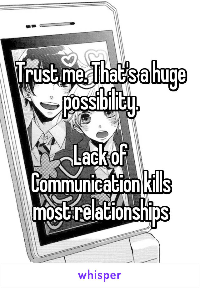Trust me. That's a huge possibility.

Lack of Communication kills most relationships