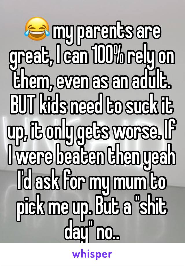 😂 my parents are great, I can 100% rely on them, even as an adult. BUT kids need to suck it up, it only gets worse. If I were beaten then yeah I'd ask for my mum to pick me up. But a "shit day" no..