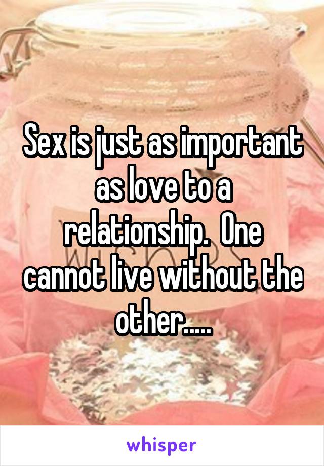 Sex is just as important as love to a relationship.  One cannot live without the other.....