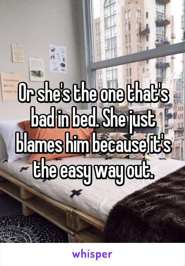 Or she's the one that's bad in bed. She just blames him because it's the easy way out.