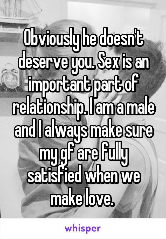 Obviously he doesn't deserve you. Sex is an important part of relationship. I am a male and I always make sure my gf are fully satisfied when we make love. 