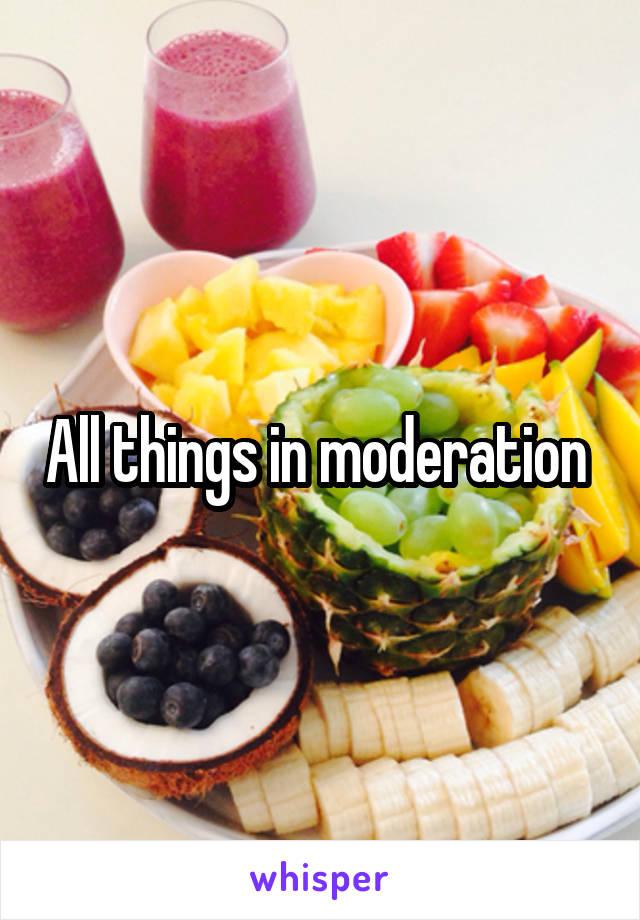 All things in moderation 