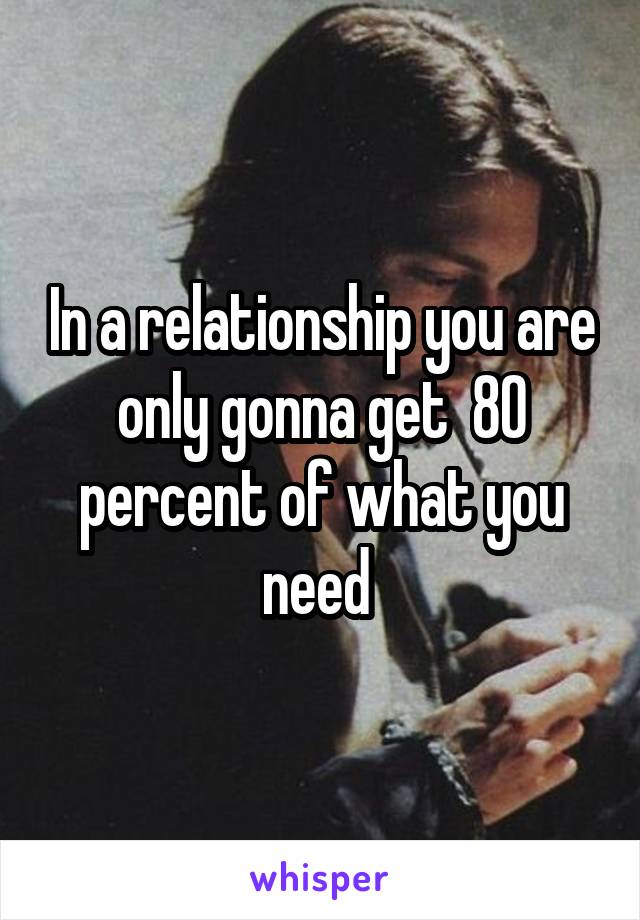 In a relationship you are only gonna get  80 percent of what you need 