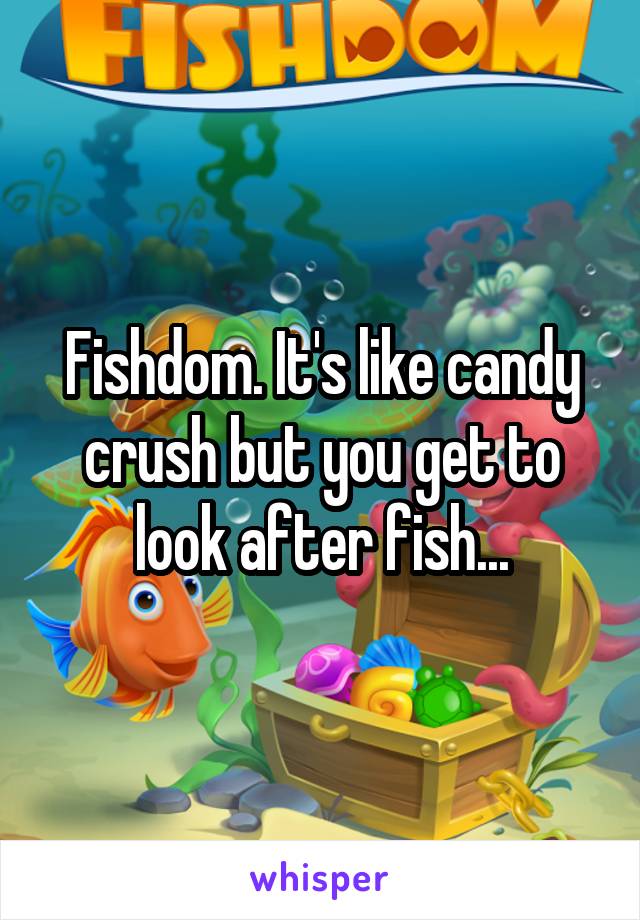 Fishdom. It's like candy crush but you get to look after fish...
