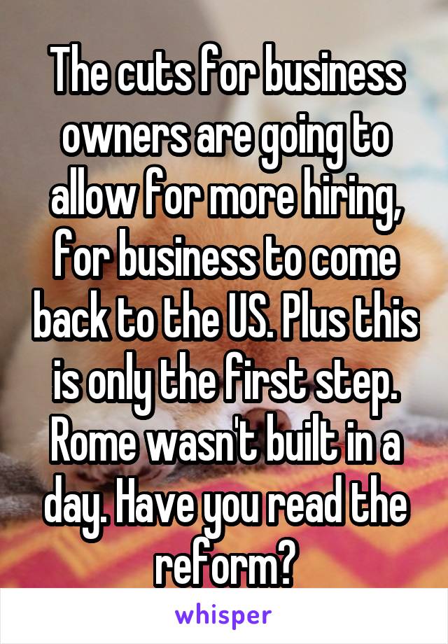The cuts for business owners are going to allow for more hiring, for business to come back to the US. Plus this is only the first step. Rome wasn't built in a day. Have you read the reform?