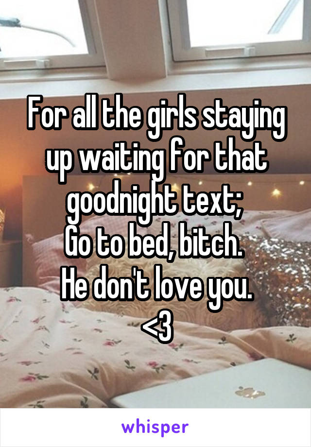 For all the girls staying up waiting for that goodnight text; 
Go to bed, bitch. 
He don't love you.
<3